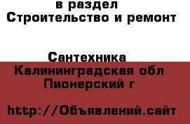  в раздел : Строительство и ремонт » Сантехника . Калининградская обл.,Пионерский г.